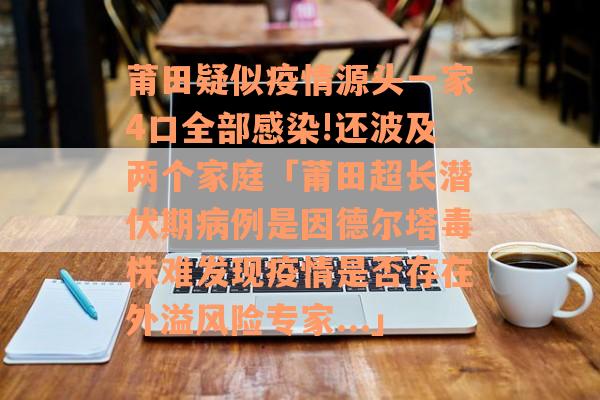 莆田疑似疫情源头一家4口全部感染!还波及两个家庭「莆田超长潜伏期病例是因德尔塔毒株难发现疫情是否存在外溢风险专家...」