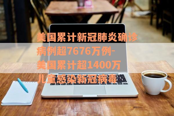 美国累计新冠肺炎确诊病例超7676万例-美国累计超1400万儿童感染新冠病毒