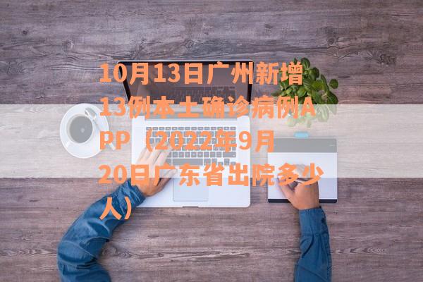 10月13日广州新增13例本土确诊病例APP（2022年9月20日广东省出院多少人）
