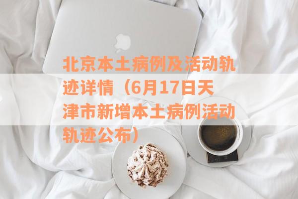 北京本土病例及活动轨迹详情（6月17日天津市新增本土病例活动轨迹公布）