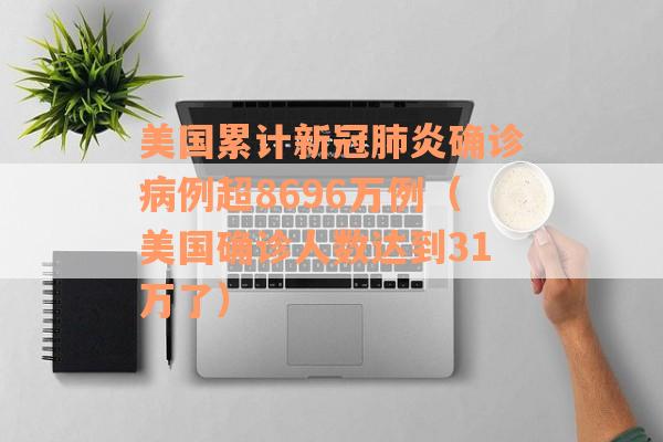 美国累计新冠肺炎确诊病例超8696万例（美国确诊人数达到31万了）