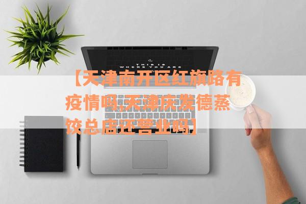 【天津南开区红旗路有疫情吗,天津庆发德蒸饺总店还营业吗】