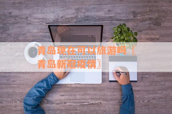 青岛现在可以旅游吗〖青岛新冠疫情〗