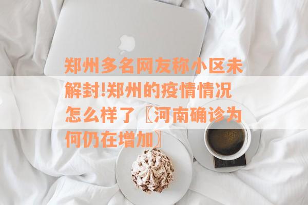 郑州多名网友称小区未解封!郑州的疫情情况怎么样了〖河南确诊为何仍在增加〗