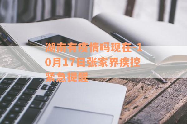 湖南有疫情吗现在-10月17日张家界疾控紧急提醒
