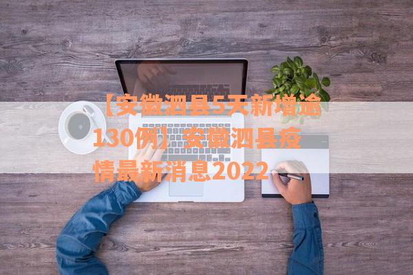 【安徽泗县5天新增逾130例】安徽泗县疫情最新消息2022