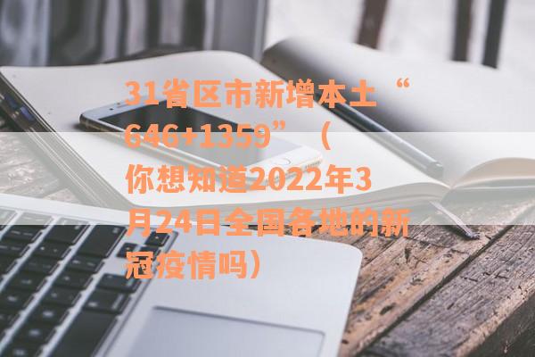 31省区市新增本土“646+1359”（你想知道2022年3月24日全国各地的新冠疫情吗）