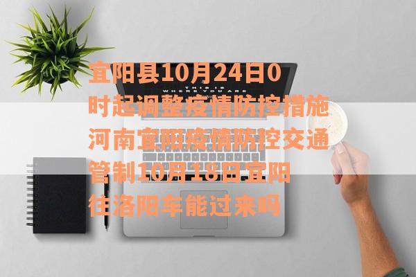 宜阳县10月24日0时起调整疫情防控措施河南宜阳疫情防控交通管制10月18日宜阳往洛阳车能过来吗