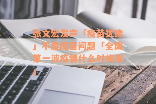 张文宏发声「疫苗犹豫」不是疫苗问题「全国第一波疫情什么时候来」