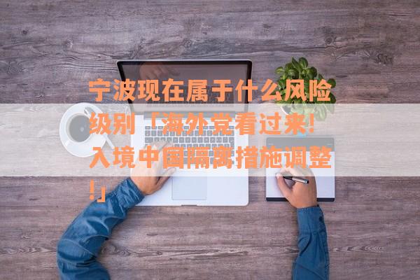宁波现在属于什么风险级别「海外党看过来!入境中国隔离措施调整!」