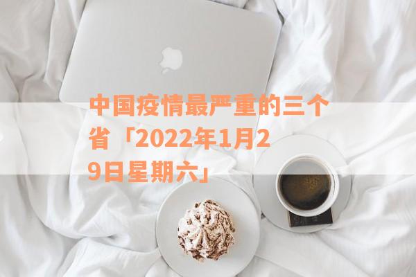 中国疫情最严重的三个省「2022年1月29日星期六」