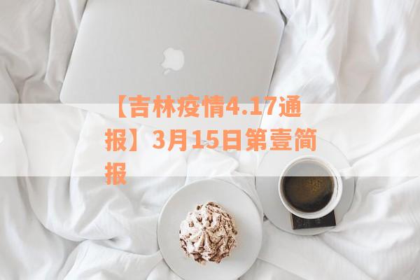 【吉林疫情4.17通报】3月15日第壹简报