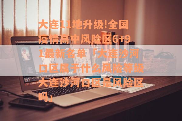 大连11地升级!全国疫情高中风险区6+91最新名单「大连沙河口区属于什么风险等级大连沙河口区是风险区吗」