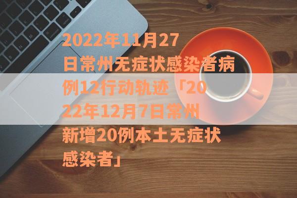 2022年11月27日常州无症状感染者病例12行动轨迹「2022年12月7日常州新增20例本土无症状感染者」