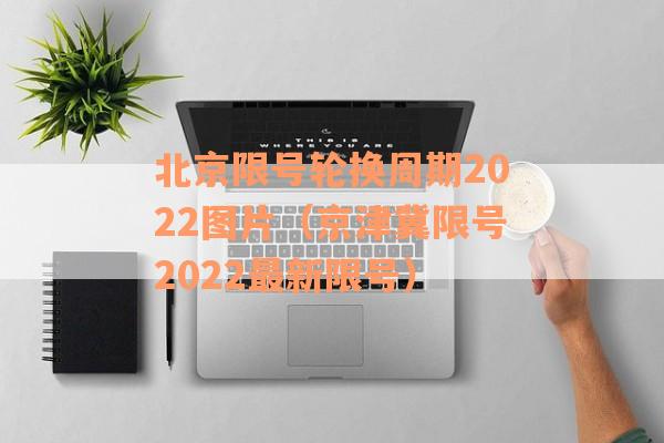 北京限号轮换周期2022图片（京津冀限号2022最新限号）