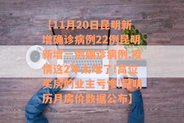 【11月20日昆明新增确诊病例22例昆明新增一例确诊病例,疫情这2年太难了!高位买房的业主亏惨!昆明历月房价数据公布】
