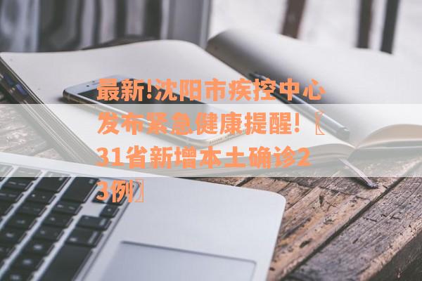 最新!沈阳市疾控中心发布紧急健康提醒!〖31省新增本土确诊23例〗
