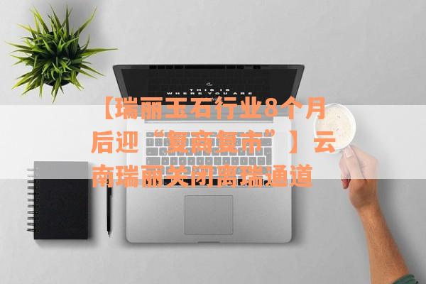 【瑞丽玉石行业8个月后迎“复商复市”】云南瑞丽关闭离瑞通道