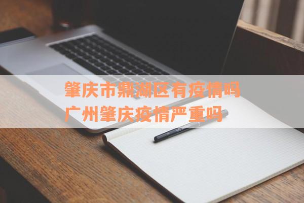 肇庆市鼎湖区有疫情吗广州肇庆疫情严重吗