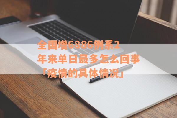 全国增6886例系2年来单日最多怎么回事「疫情的具体情况」