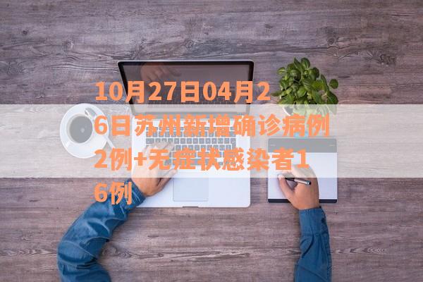 10月27日04月26日苏州新增确诊病例2例+无症状感染者16例
