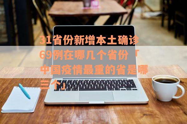 31省份新增本土确诊69例在哪几个省份「中国疫情最重的省是哪三个」