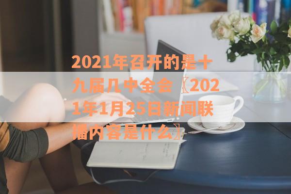 2021年召开的是十九届几中全会〖2021年1月25日新闻联播内容是什么〗