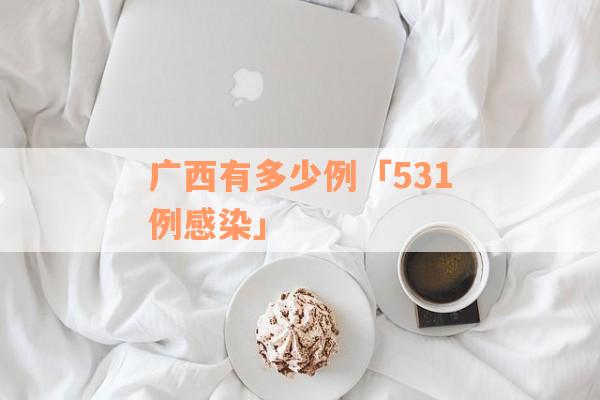 广西有多少例「531例感染」