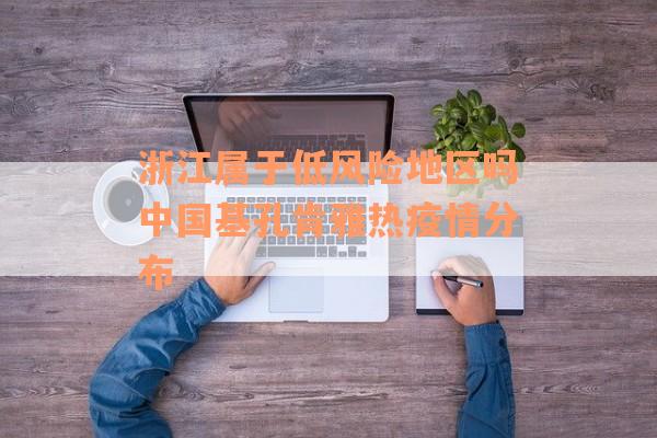 浙江属于低风险地区吗中国基孔肯雅热疫情分布