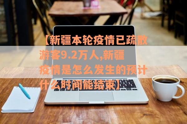 【新疆本轮疫情已疏散游客9.2万人,新疆疫情是怎么发生的预计什么时间能结束】