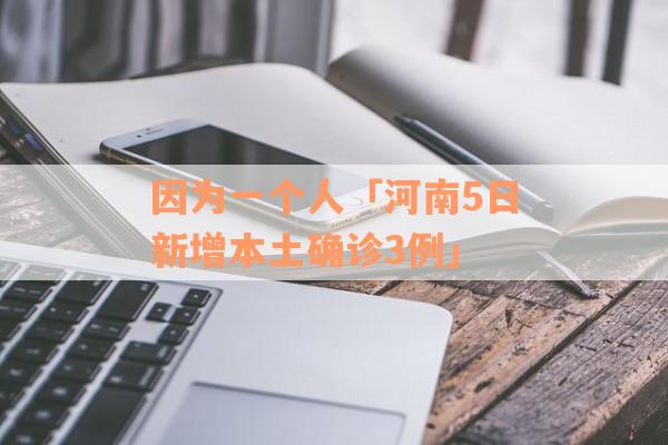 因为一个人「河南5日新增本土确诊3例」