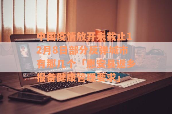 中国疫情放开未截止12月8日部分反弹城市有那几个「惠安县返乡报备健康管理要求」