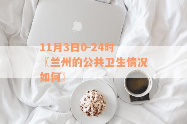 11月3日0-24时〖兰州的公共卫生情况如何〗