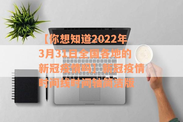 【你想知道2022年3月31日全国各地的新冠疫情吗】新冠疫情时间线时间轴简洁版