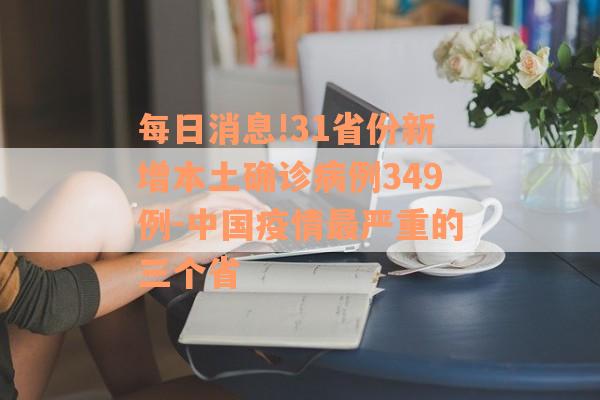 每日消息!31省份新增本土确诊病例349例-中国疫情最严重的三个省