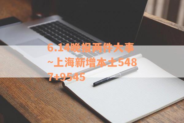6.14晚报两件大事~上海新增本土5487+9545