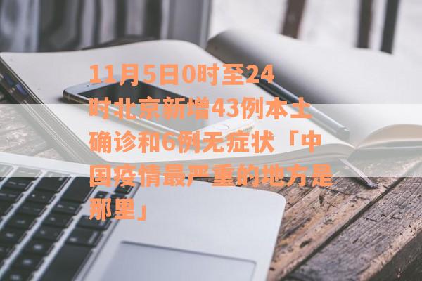 11月5日0时至24时北京新增43例本土确诊和6例无症状「中国疫情最严重的地方是那里」