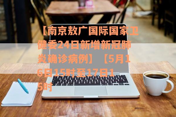 【南京敖广国际国家卫健委24日新增新冠肺炎确诊病例】【5月16日15时至17日15时
