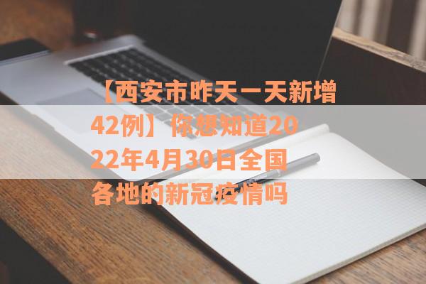 【西安市昨天一天新增42例】你想知道2022年4月30日全国各地的新冠疫情吗
