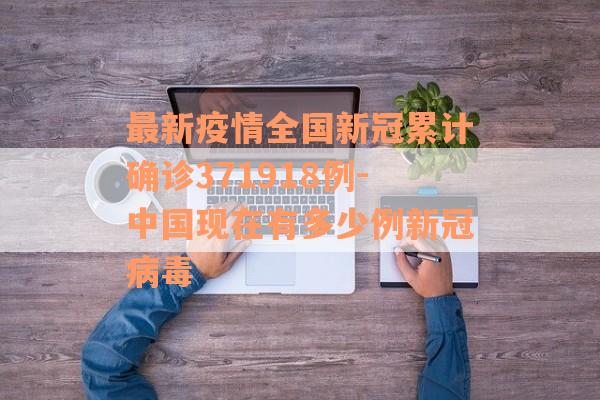 最新疫情全国新冠累计确诊371918例-中国现在有多少例新冠病毒