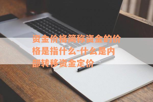 资金价格简称资金的价格是指什么-什么是内部转移资金定价