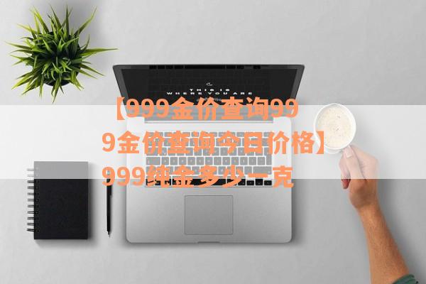 【999金价查询999金价查询今日价格】999纯金多少一克