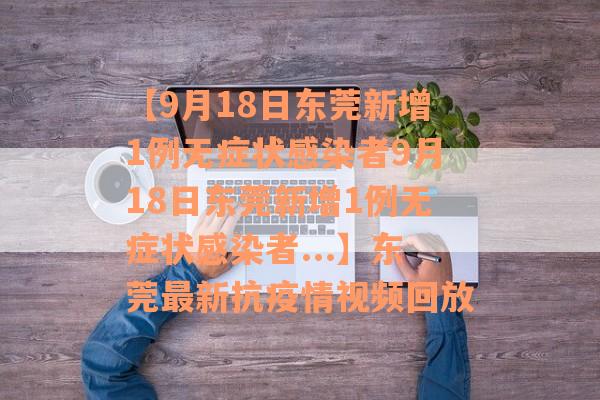 【9月18日东莞新增1例无症状感染者9月18日东莞新增1例无症状感染者...】东莞最新抗疫情视频回放