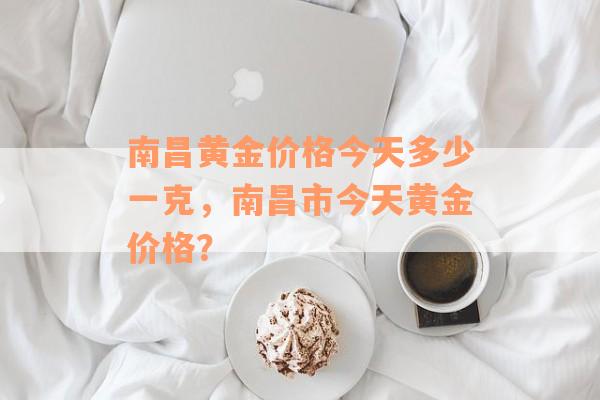 南昌黄金价格今天多少一克，南昌市今天黄金价格？
