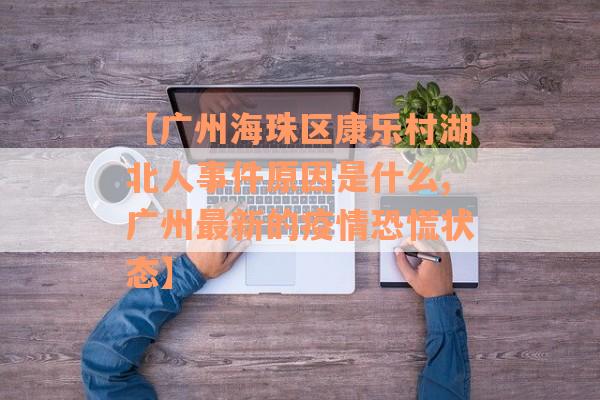 【广州海珠区康乐村湖北人事件原因是什么,广州最新的疫情恐慌状态】