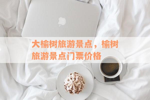 大榆树旅游景点，榆树旅游景点门票价格