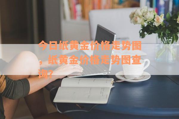 今日纸黄金价格走势图，纸黄金价格走势图查询？