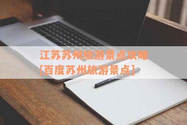 江苏苏州旅游景点攻略[百度苏州旅游景点]