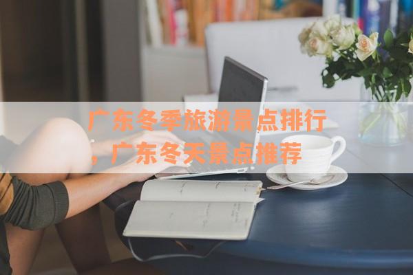 广东冬季旅游景点排行，广东冬天景点推荐