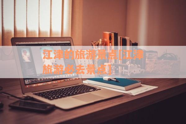 江津的旅游景点[江津旅游必去景点]